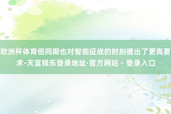 欧洲杯体育但同期也对智能征战的时刻提出了更高要求-天富娱乐登录地址·官方网站 - 登录入口