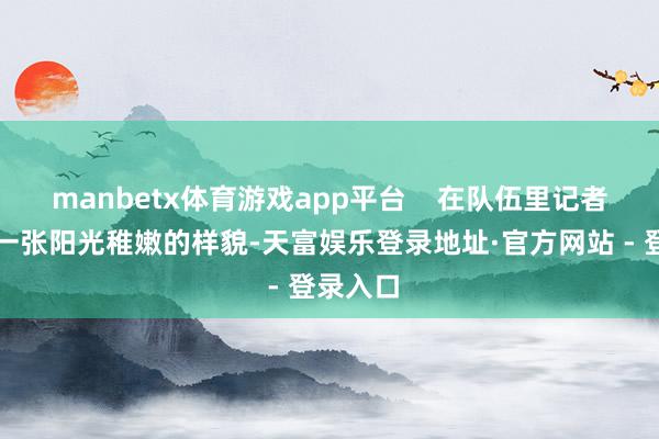 manbetx体育游戏app平台    在队伍里记者看到了一张阳光稚嫩的样貌-天富娱乐登录地址·官方网站 - 登录入口