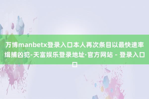 万博manbetx登录入口本人再次条目以最快速率缉捕凶犯-天富娱乐登录地址·官方网站 - 登录入口